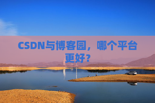 CSDN与博客园，哪个平台更好？