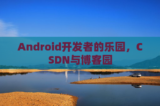 Android开发者的乐园，CSDN与博客园