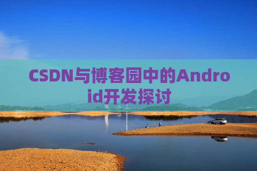 CSDN与博客园中的Android开发探讨