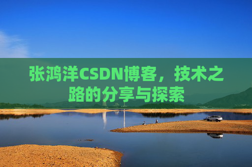张鸿洋CSDN博客，技术之路的分享与探索