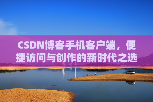 CSDN博客手机客户端，便捷访问与创作的新时代之选