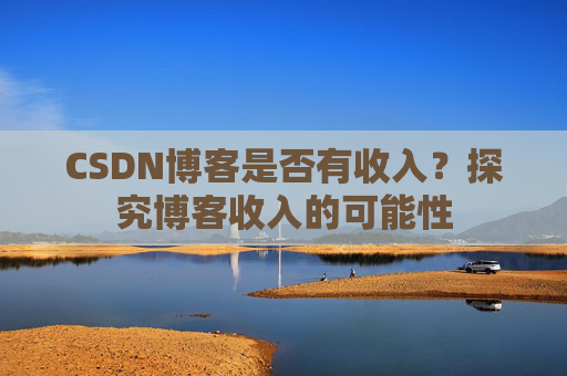 CSDN博客是否有收入？探究博客收入的可能性