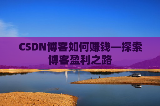 CSDN博客如何赚钱—探索博客盈利之路