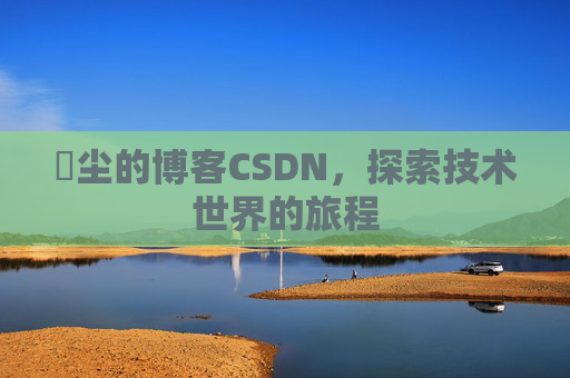 玦尘的博客CSDN，探索技术世界的旅程
