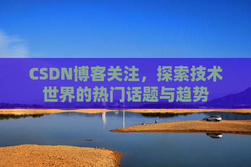 CSDN博客关注，探索技术世界的热门话题与趋势
