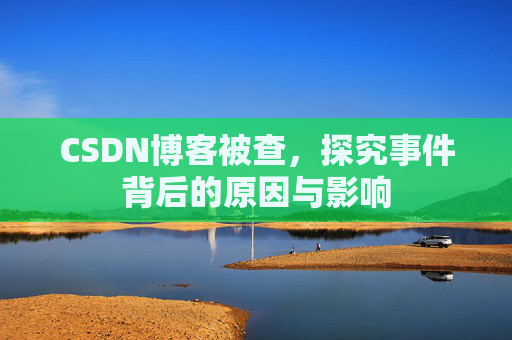 CSDN博客被查，探究事件背后的原因与影响