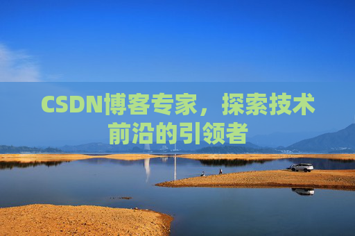 CSDN博客专家，探索技术前沿的引领者