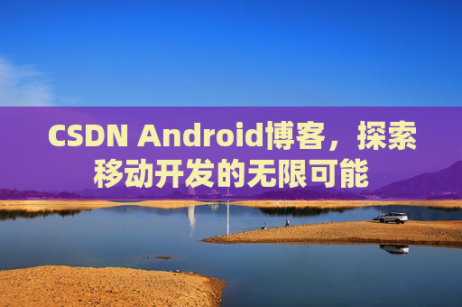 CSDN Android博客，探索移动开发的无限可能